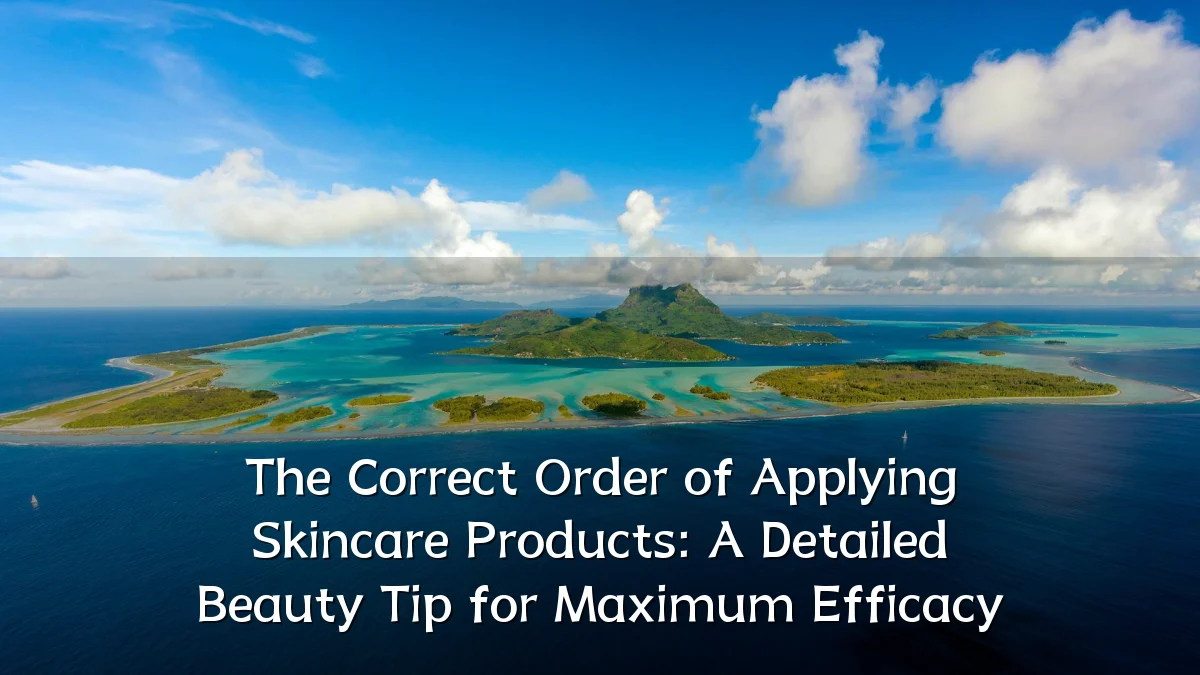 The Correct Order of Applying Skincare Products: A Detailed Beauty Tip for Maximum Efficacy