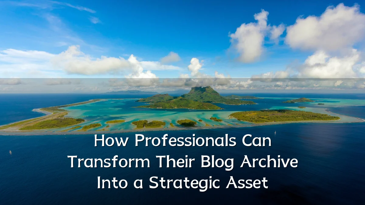 How Professionals Can Transform Their Blog Archive Into a Strategic Asset