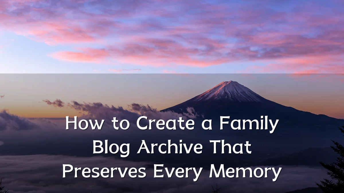 How to Create a Family Blog Archive That Preserves Every Memory
