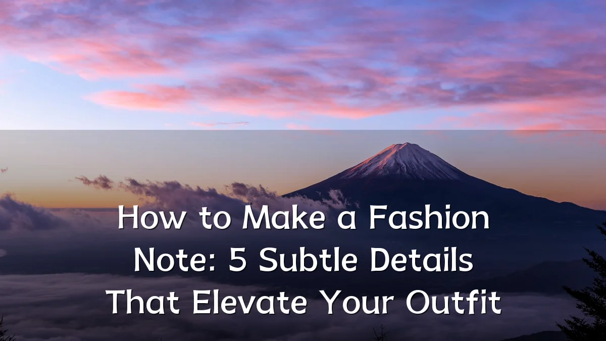 How to Make a Fashion Note: 5 Subtle Details That Elevate Your Outfit