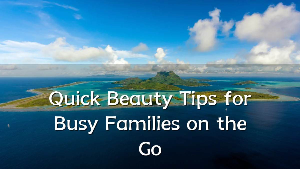 Quick Beauty Tips for Busy Families on the Go