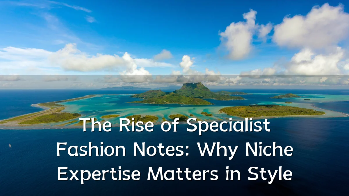 The Rise of Specialist Fashion Notes: Why Niche Expertise Matters in Style